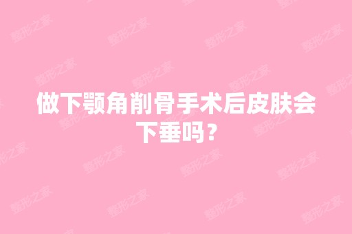 做下颚角削骨手术后皮肤会下垂吗？