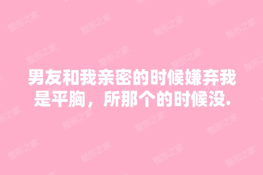 男友和我亲密的时候嫌弃我是平胸，所那个的时候没...