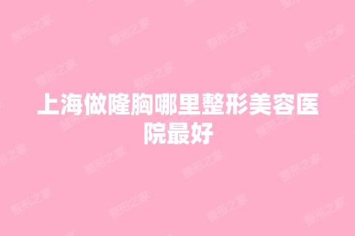 上海做隆胸哪里整形美容医院比较好