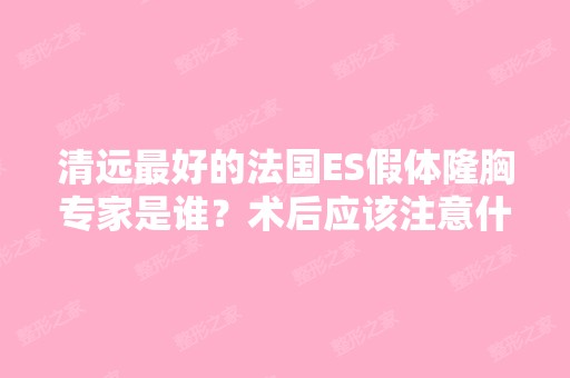 清远比较好的法国ES假体隆胸专家是谁？术后应该注意什么？