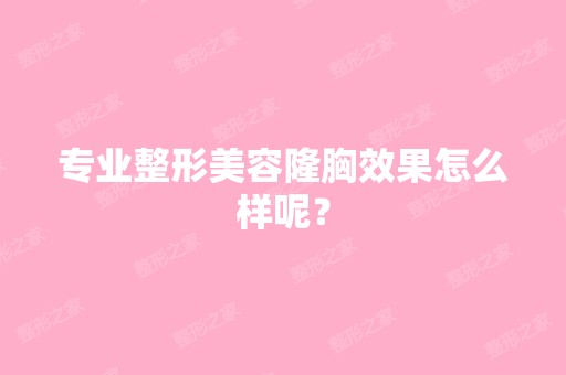 专业整形美容隆胸效果怎么样呢？