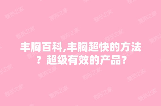 丰胸百科,丰胸超快的方法？超级有效的产品？