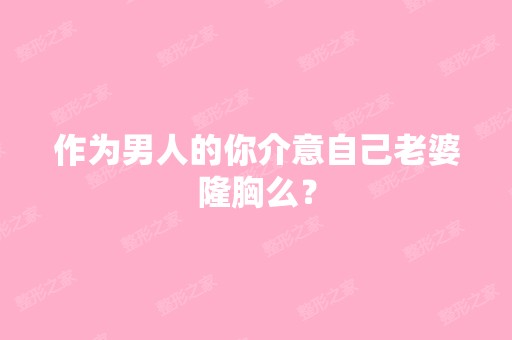 作为男人的你介意自己老婆隆胸么？