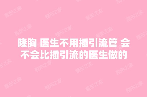 隆胸 医生不用插引流管 会不会比插引流的医生做的