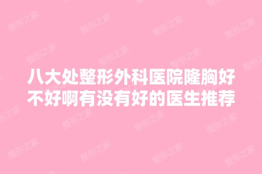 八大处整形外科医院隆胸好不好啊有没有好的医生推荐呢