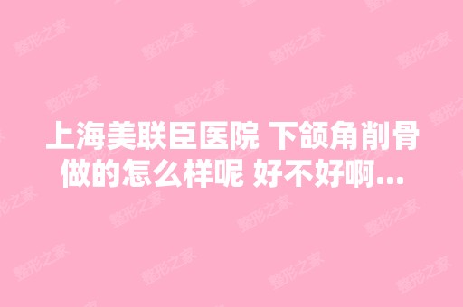 上海美联臣医院 下颌角削骨做的怎么样呢 好不好啊...