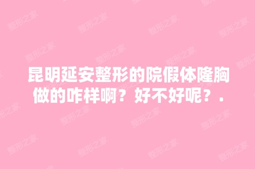 昆明延安整形的院假体隆胸做的咋样啊？好不好呢？...