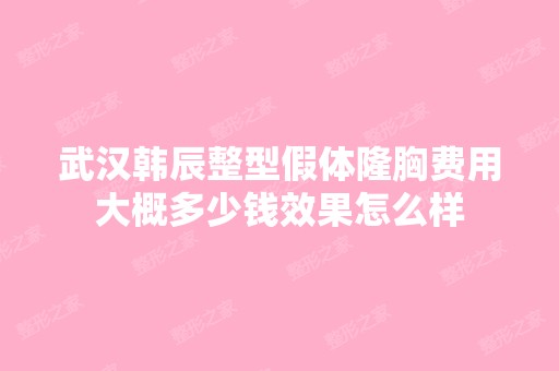 武汉韩辰整型假体隆胸费用大概多少钱效果怎么样