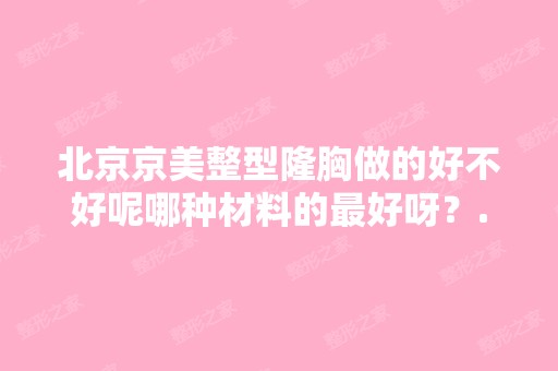 北京京美整型隆胸做的好不好呢哪种材料的比较好呀？...