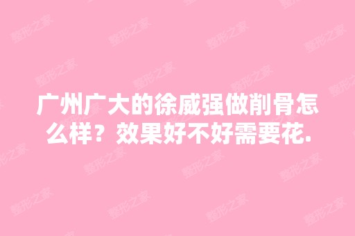 广州广大的徐威强做削骨怎么样？效果好不好需要花...