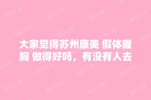 大家觉得苏州康美 假体隆胸 做得好吗，有没有人去...