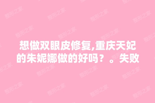 想做双眼皮修复,重庆天妃的朱妮娜做的好吗？。失败了一次不想在失...