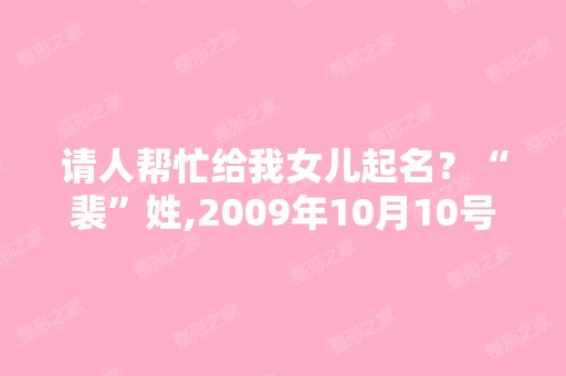 请人帮忙给我女儿起名？“裴”姓,2009年10月10号0点1分出生？阳...