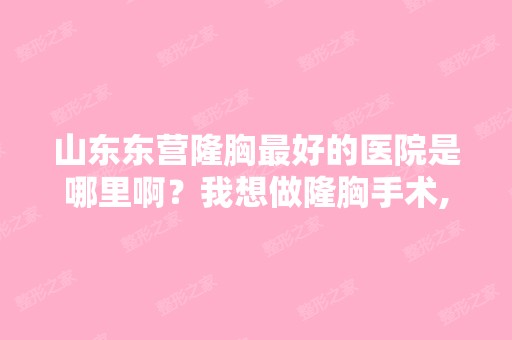 山东东营隆胸比较好的医院是哪里啊？我想做隆胸手术,不知道哪家医院...