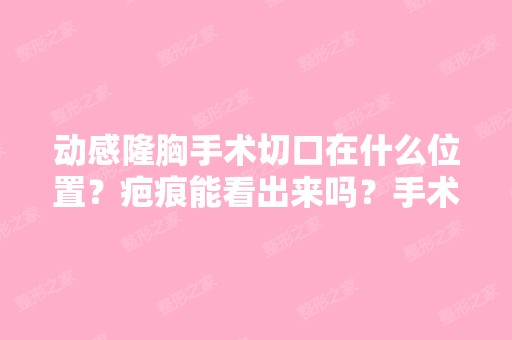 动感隆胸手术切口在什么位置？疤痕能看出来吗？手术时间大概需要多...