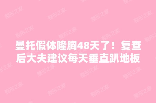 曼托假体隆胸48天了！复查后大夫建议每天垂直趴地板一个小时,替...