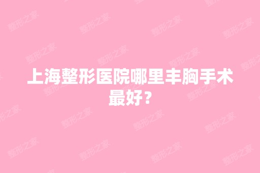 上海整形医院哪里丰胸手术比较好？