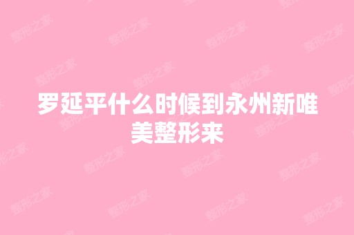 罗延平什么时候到永州新唯美整形来