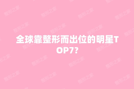 全球靠整形而出位的明星TOP7?