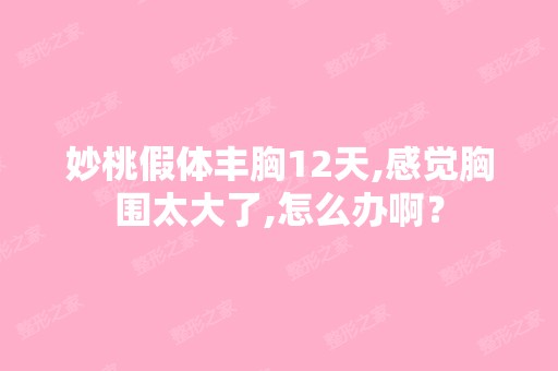 妙桃假体丰胸12天,感觉胸围太大了,怎么办啊？