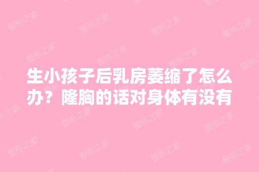 生小孩子后乳房萎缩了怎么办？隆胸的话对身体有没有害处？