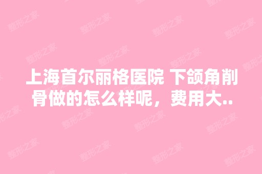 上海首尔丽格医院 下颌角削骨做的怎么样呢，费用大...