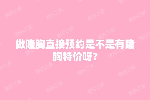 做隆胸直接预约是不是有隆胸特价呀？