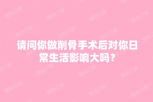 请问你做削骨手术后对你日常生活影响大吗？