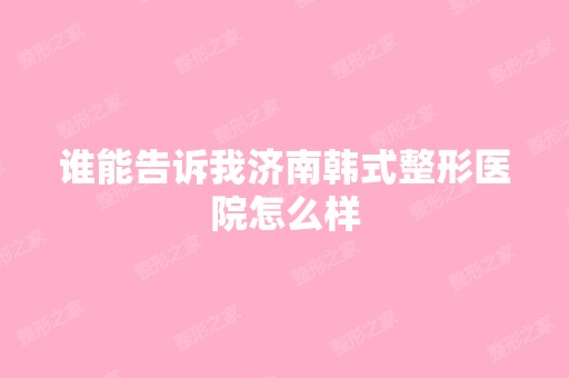 谁能告诉我济南韩式整形医院怎么样