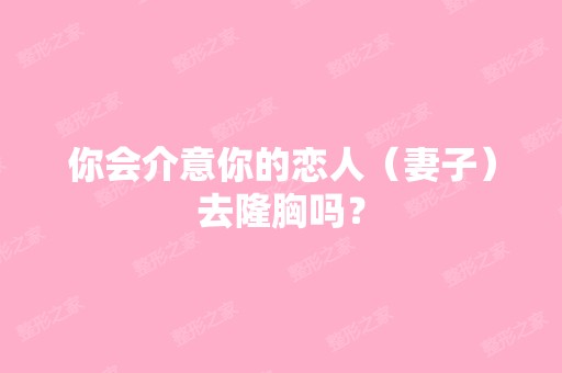 你会介意你的恋人（妻子）去隆胸吗？