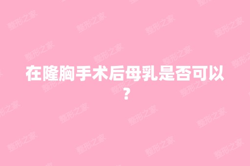 在隆胸手术后母乳是否可以？