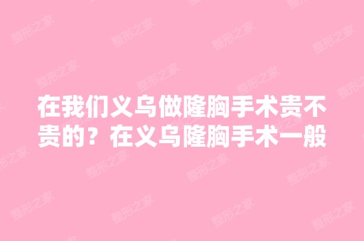 在我们义乌做隆胸手术贵不贵的？在义乌隆胸手术一般多少钱？