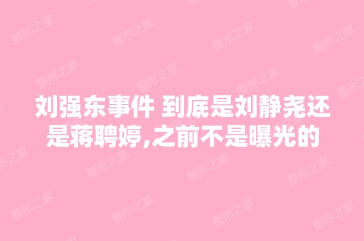 刘强东事件 到底是刘静尧还是蒋聘婷,之前不是曝光的蒋聘婷吗？？