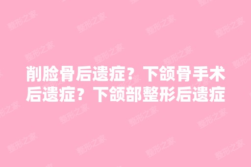 削脸骨后遗症？下颌骨手术后遗症？下颌部整形后遗症？