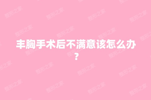 丰胸手术后不满意该怎么办？