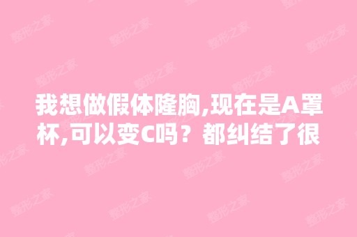 我想做假体隆胸,现在是A罩杯,可以变C吗？都纠结了很久,但是一...