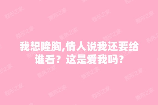 我想隆胸,情人说我还要给谁看？这是爱我吗？