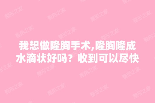 我想做隆胸手术,隆胸隆成水滴状好吗？收到可以尽快答复吗？谢谢。