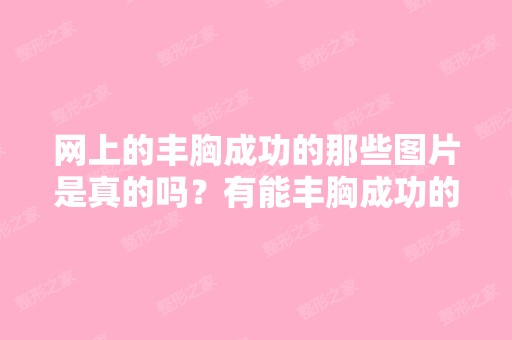 网上的丰胸成功的那些图片是真的吗？有能丰胸成功的产品吗？是不是...