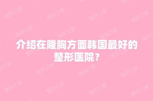 介绍在隆胸方面韩国比较好的整形医院？