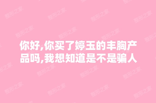 你好,你买了婷玉的丰胸产品吗,我想知道是不是骗人的,我刚买了一...