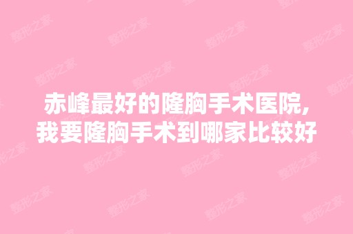 赤峰比较好的隆胸手术医院,我要隆胸手术到哪家比较好呢？