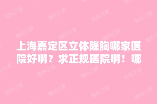 上海嘉定区立体隆胸哪家医院好啊？求正规医院啊！哪位专业人士推荐...