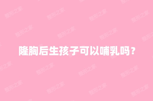 隆胸后生孩子可以哺乳吗？