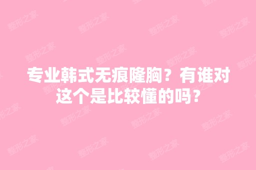 专业韩式无痕隆胸？有谁对这个是比较懂的吗？