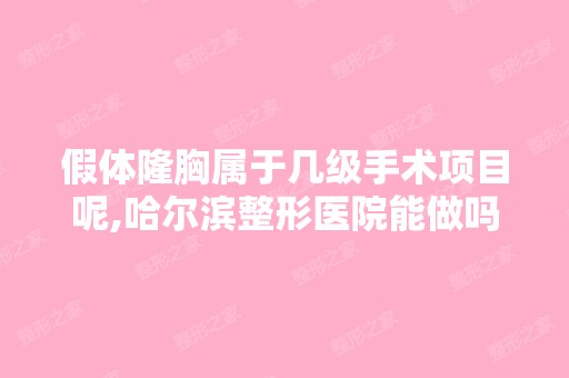 假体隆胸属于几级手术项目呢,哈尔滨整形医院能做吗,失败的多...