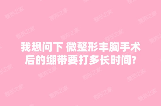 我想问下 微整形丰胸手术后的绷带要打多长时间?