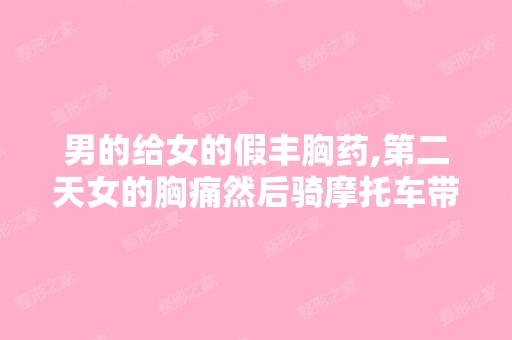 男的给女的假丰胸药,第二天女的胸痛然后骑摩托车带...