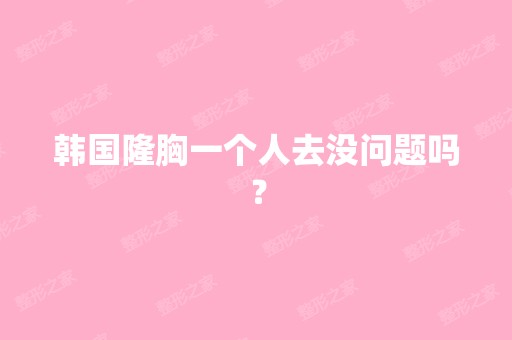 韩国隆胸一个人去没问题吗？