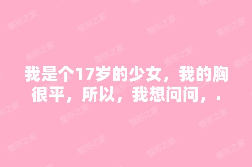 我是个17岁的少女，我的胸很平，所以，我想问问，...